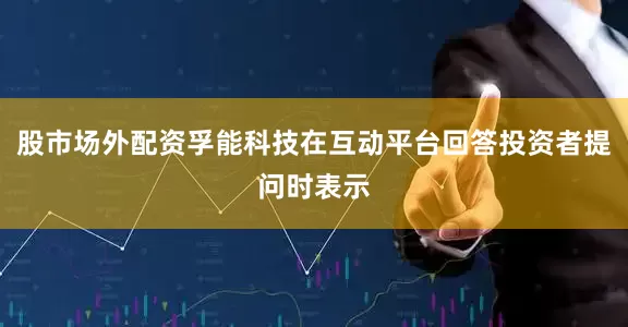 股市场外配资孚能科技在互动平台回答投资者提问时表示