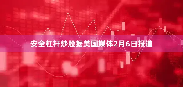 安全杠杆炒股据美国媒体2月6日报道