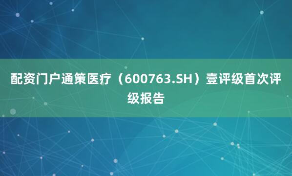 配资门户通策医疗（600763.SH）壹评级首次评级报告