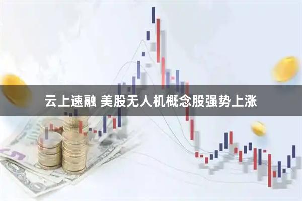 云上速融 美股无人机概念股强势上涨