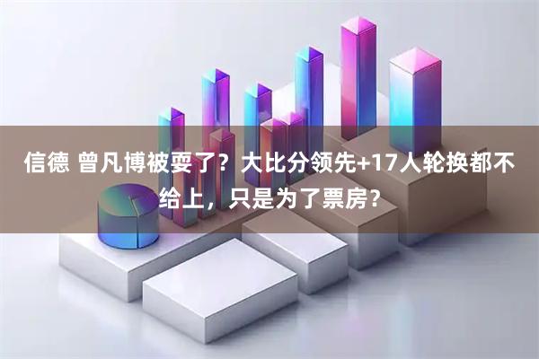 信德 曾凡博被耍了？大比分领先+17人轮换都不给上，只是为了票房？