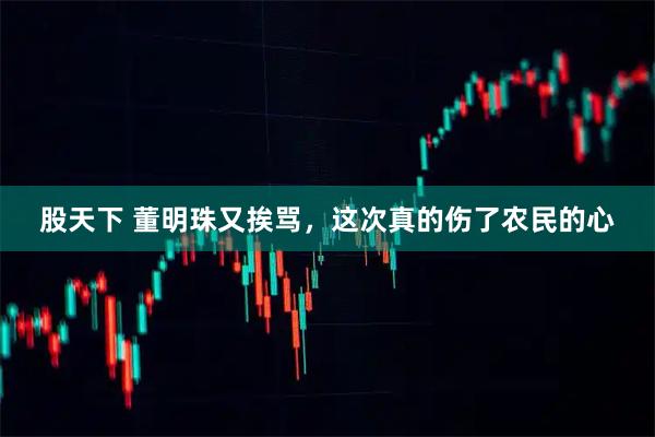 股天下 董明珠又挨骂，这次真的伤了农民的心